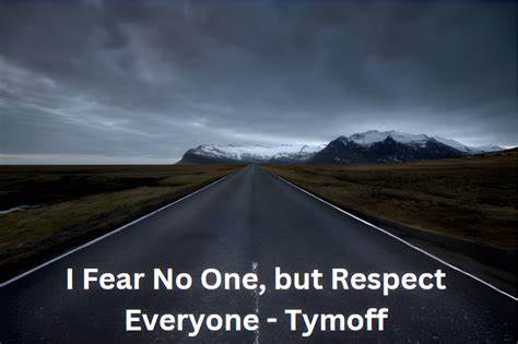 I Fear No One, But Respect Everyone. – Tymoff